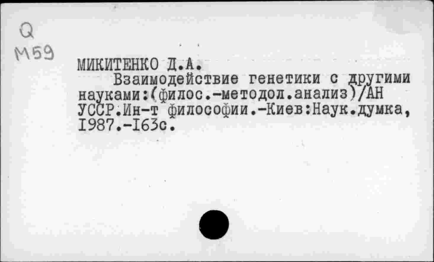 ﻿а
№6$
МИКИТЕНКО Д.А.
Взаимодействие генетики с другими науками:(филос.-методол.анализ)/АН УССР.Ин-т философии.-Киев:Наук.думка, 1987.-163с.